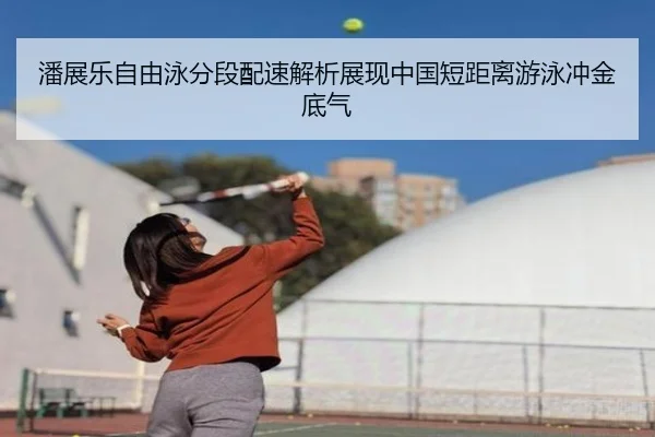 潘展乐自由泳分段配速解析展现中国短距离游泳冲金底气
