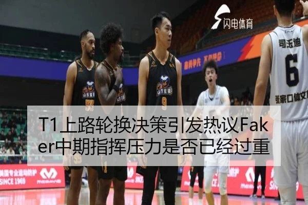 T1上路轮换决策引发热议Faker中期指挥压力是否已经过重