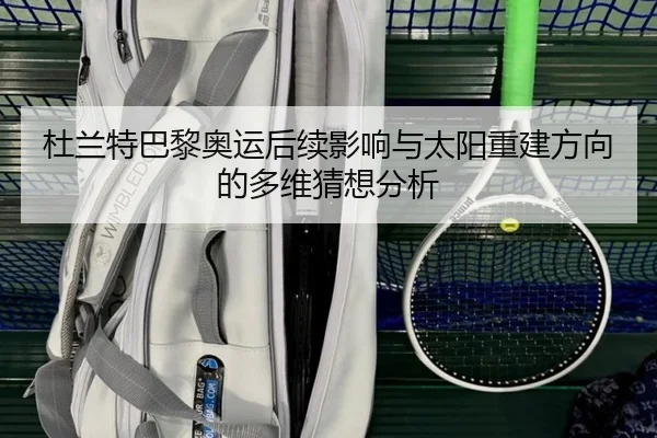 杜兰特巴黎奥运后续影响与太阳重建方向的多维猜想分析