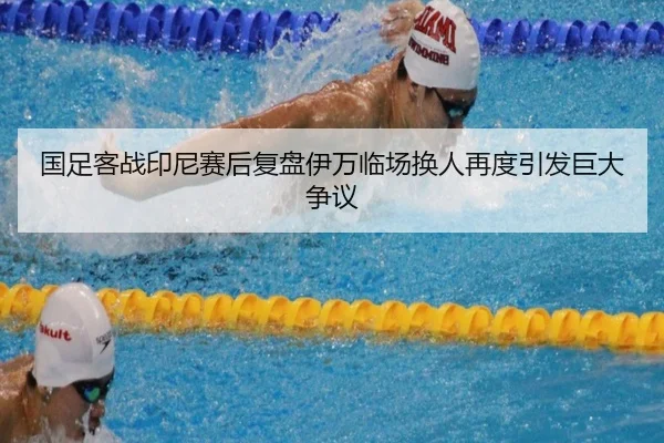国足客战印尼赛后复盘伊万临场换人再度引发巨大争议