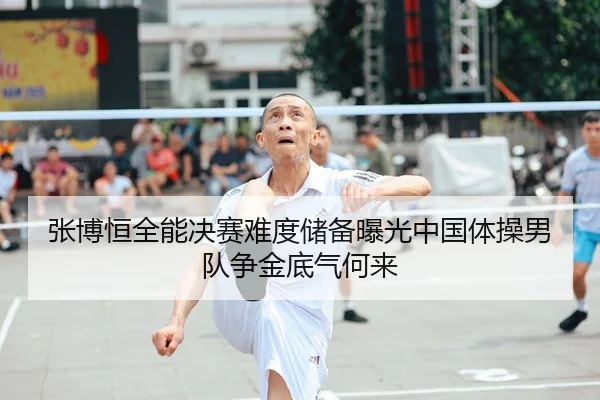 张博恒全能决赛难度储备曝光中国体操男队争金底气何来