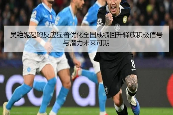 吴艳妮起跑反应显著优化全国成绩回升释放积极信号与潜力未来可期