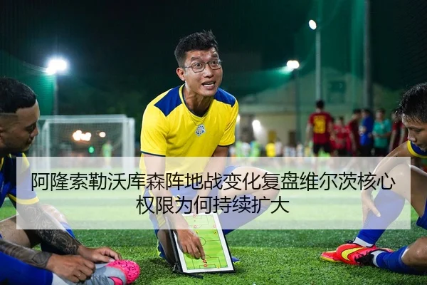 阿隆索勒沃库森阵地战变化复盘维尔茨核心权限为何持续扩大