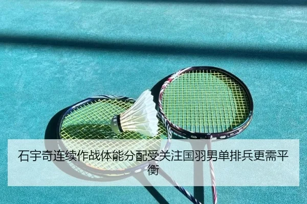 石宇奇连续作战体能分配受关注国羽男单排兵更需平衡