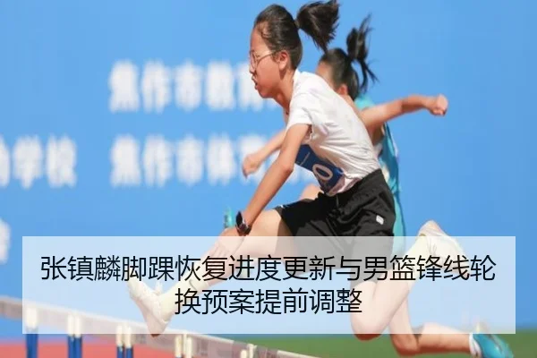 张镇麟脚踝恢复进度更新与男篮锋线轮换预案提前调整