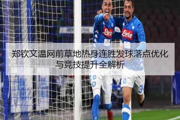 郑钦文温网前草地热身连胜发球落点优化与竞技提升全解析