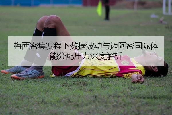 梅西密集赛程下数据波动与迈阿密国际体能分配压力深度解析